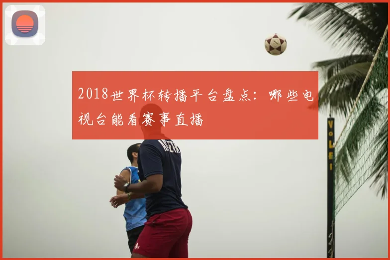 2018世界杯转播平台盘点:哪些电视台能看赛事直播