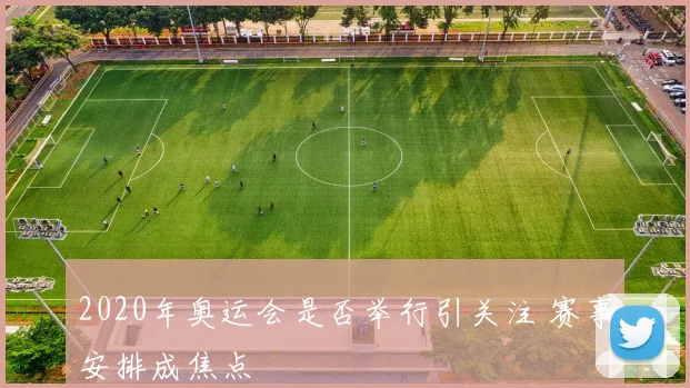2020年奥运会是否举行引关注 赛事安排成焦点