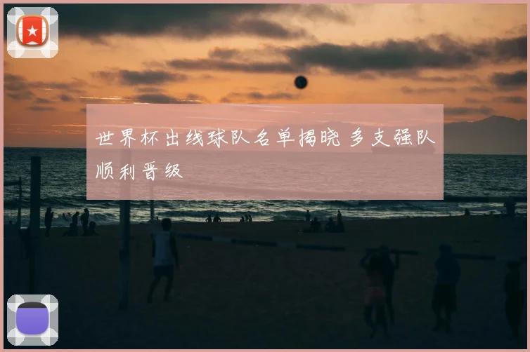 世界杯出线球队名单揭晓 多支强队顺利晋级