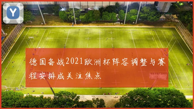 德国备战2021欧洲杯阵容调整与赛程安排成关注焦点