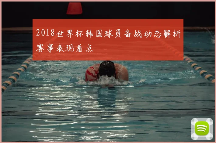 2018世界杯韩国球员备战动态解析赛事表现看点