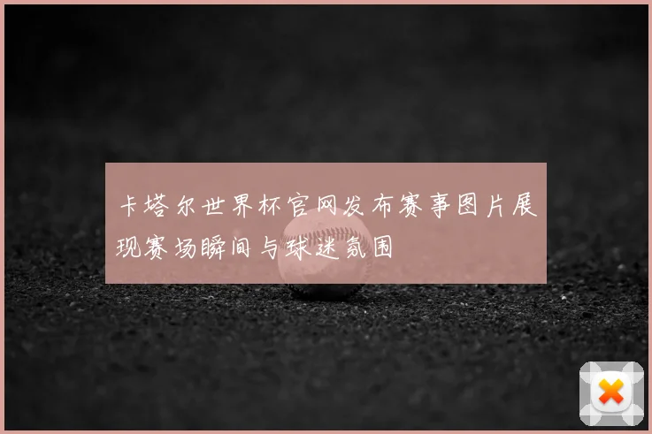 卡塔尔世界杯官网发布赛事图片展现赛场瞬间与球迷氛围