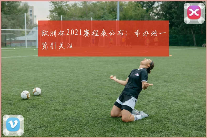 欧洲杯2021赛程表公布：举办地一览引关注