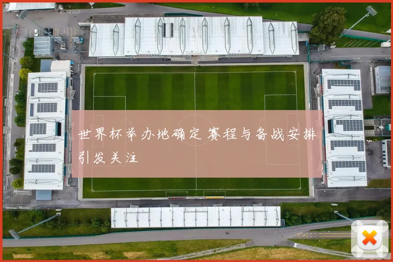 世界杯举办地确定 赛程与备战安排引发关注