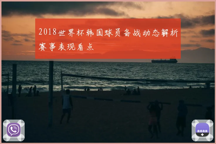 2018世界杯韩国球员备战动态解析赛事表现看点