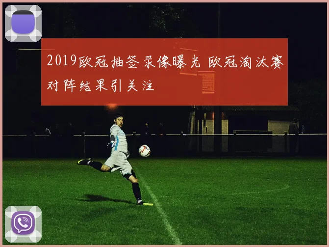 2019欧冠抽签录像曝光 欧冠淘汰赛对阵结果引关注