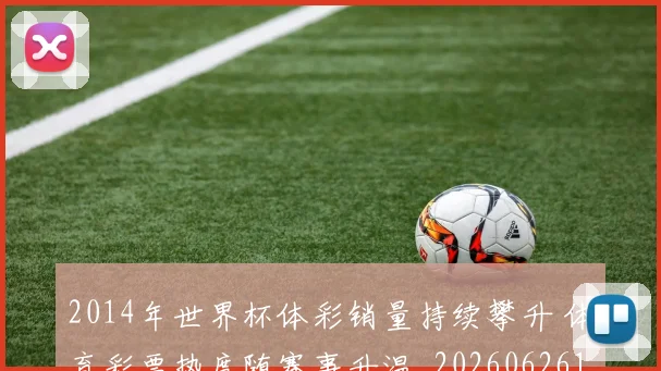 2014年世界杯体彩销量持续攀升 体育彩票热度随赛事升温_20260626100449