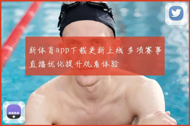 新体育app下载更新上线 多项赛事直播优化提升观看体验