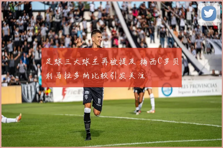 足球三大球王再被提及 梅西C罗贝利马拉多纳比较引发关注